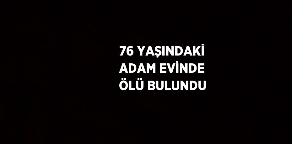 76 YAŞINDAKİ ADAM EVİNDE ÖLÜ BULUNDU