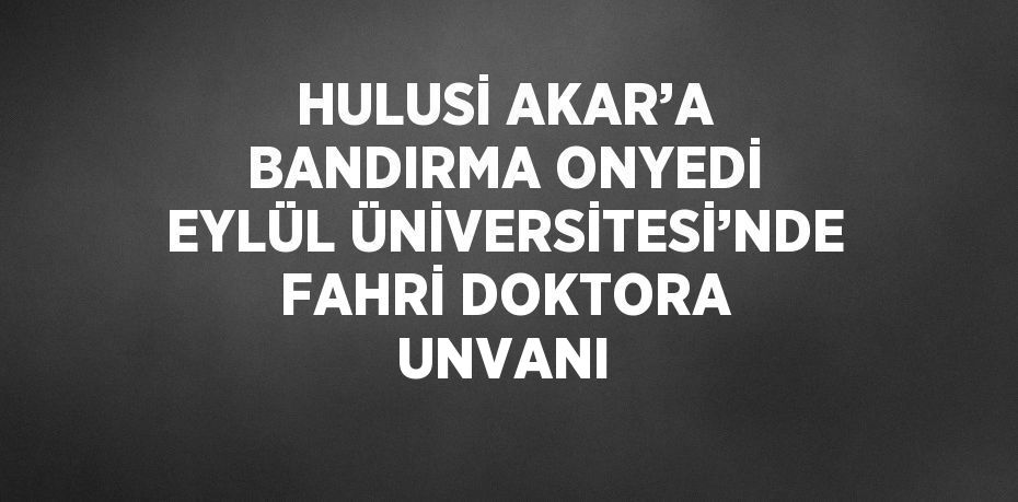 HULUSİ AKAR’A BANDIRMA ONYEDİ EYLÜL ÜNİVERSİTESİ’NDE FAHRİ DOKTORA UNVANI