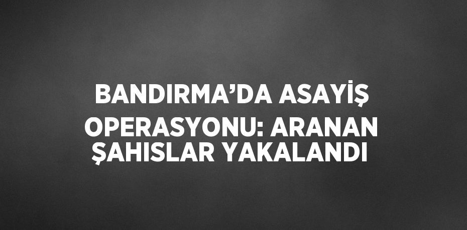 BANDIRMA’DA ASAYİŞ OPERASYONU: ARANAN ŞAHISLAR YAKALANDI