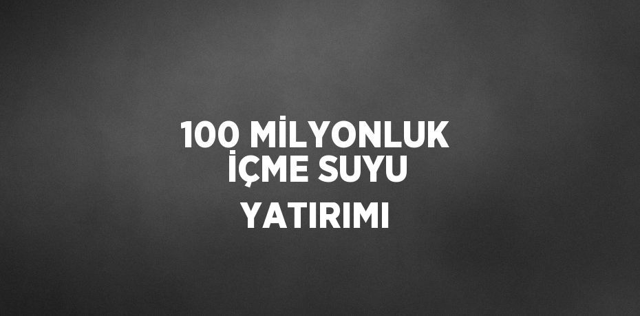 100 MİLYONLUK İÇME SUYU YATIRIMI