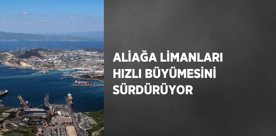 ALİAĞA LİMANLARI HIZLI BÜYÜMESİNİ SÜRDÜRÜYOR