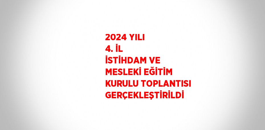 2024 YILI 4. İL İSTİHDAM VE MESLEKİ EĞİTİM KURULU TOPLANTISI GERÇEKLEŞTİRİLDİ