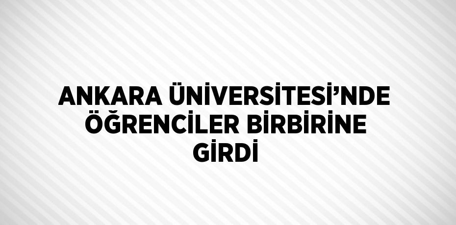 ANKARA ÜNİVERSİTESİ’NDE ÖĞRENCİLER BİRBİRİNE GİRDİ