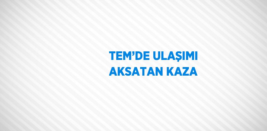 TEM’DE ULAŞIMI AKSATAN KAZA