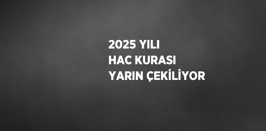 2025 YILI HAC KURASI YARIN ÇEKİLİYOR