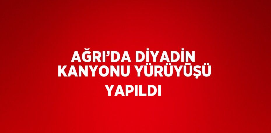 AĞRI’DA DİYADİN KANYONU YÜRÜYÜŞÜ YAPILDI