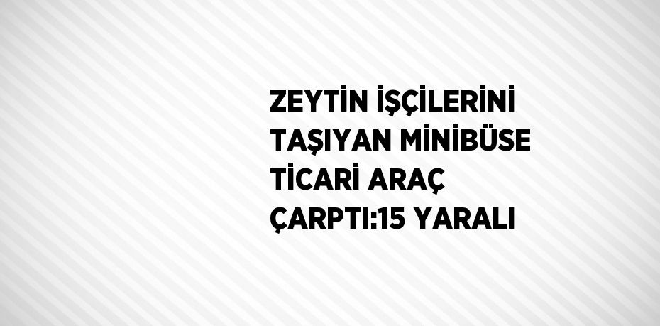 ZEYTİN İŞÇİLERİNİ TAŞIYAN MİNİBÜSE TİCARİ ARAÇ ÇARPTI:15 YARALI