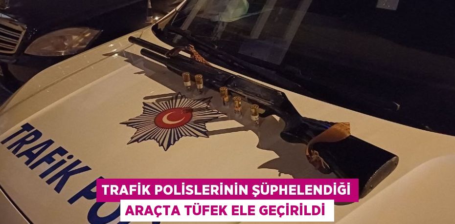 TRAFİK POLİSLERİNİN ŞÜPHELENDİĞİ ARAÇTA TÜFEK ELE GEÇİRİLDİ