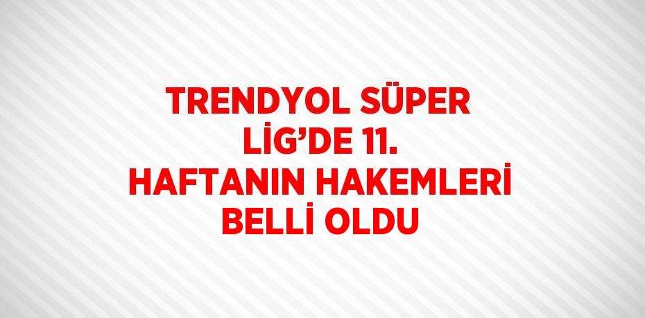 TRENDYOL SÜPER LİG’DE 11. HAFTANIN HAKEMLERİ BELLİ OLDU