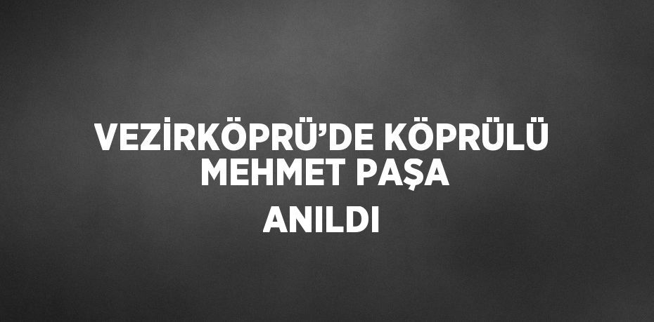 VEZİRKÖPRÜ’DE KÖPRÜLÜ MEHMET PAŞA ANILDI