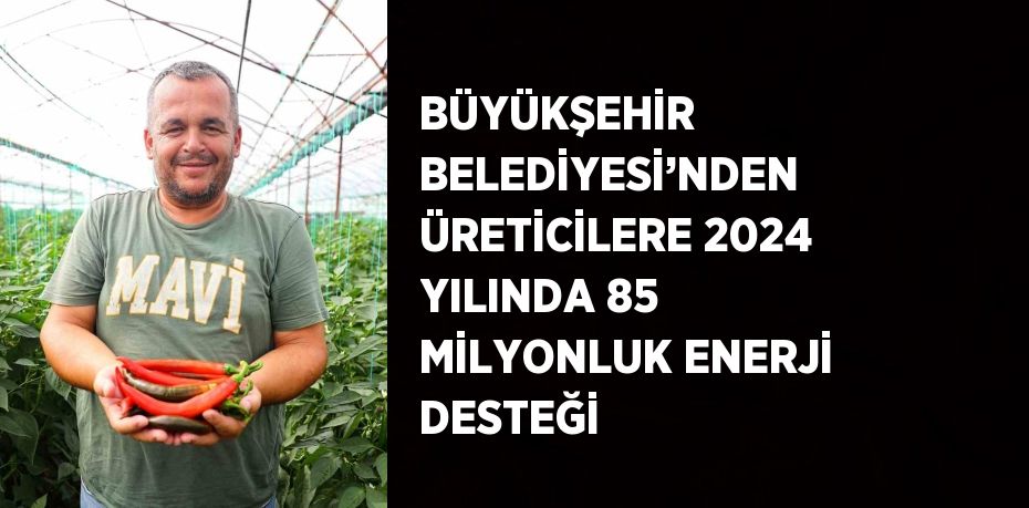 BÜYÜKŞEHİR BELEDİYESİ’NDEN ÜRETİCİLERE 2024 YILINDA 85 MİLYONLUK ENERJİ DESTEĞİ