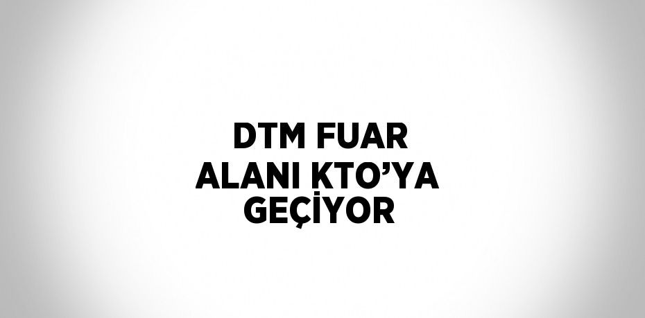 DTM FUAR ALANI KTO’YA GEÇİYOR