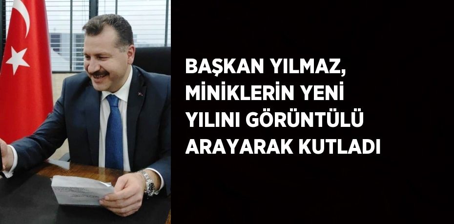 BAŞKAN YILMAZ, MİNİKLERİN YENİ YILINI GÖRÜNTÜLÜ ARAYARAK KUTLADI