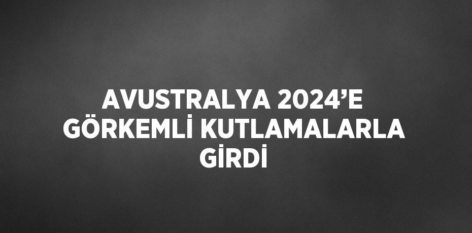 AVUSTRALYA 2024’E GÖRKEMLİ KUTLAMALARLA GİRDİ