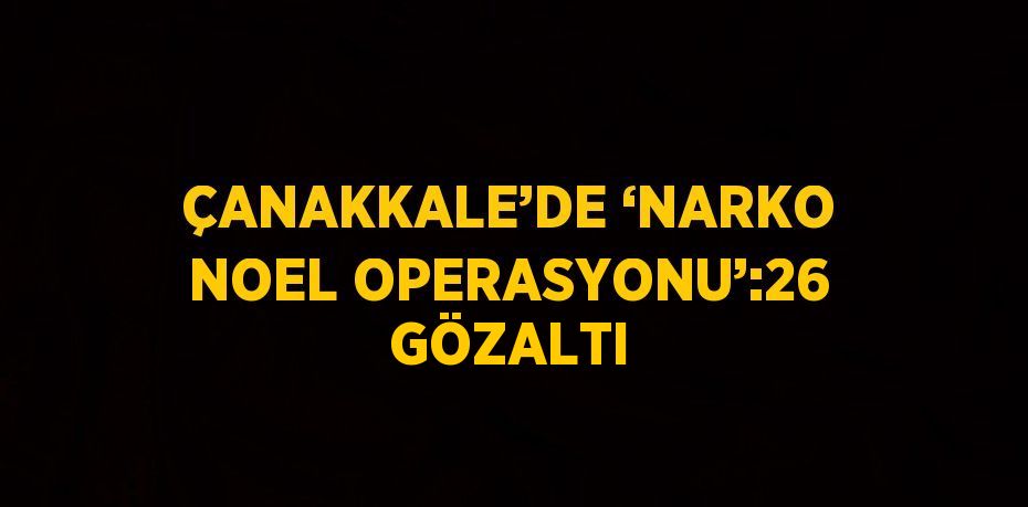 ÇANAKKALE’DE ‘NARKO NOEL OPERASYONU’:26 GÖZALTI