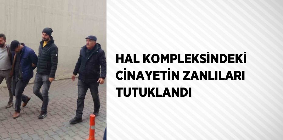 HAL KOMPLEKSİNDEKİ CİNAYETİN ZANLILARI TUTUKLANDI