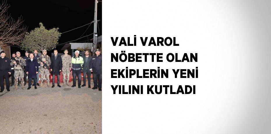 VALİ VAROL NÖBETTE OLAN EKİPLERİN YENİ YILINI KUTLADI