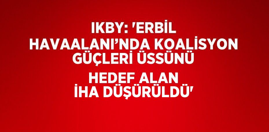 IKBY: 'ERBİL HAVAALANI’NDA KOALİSYON GÜÇLERİ ÜSSÜNÜ HEDEF ALAN İHA DÜŞÜRÜLDÜ'