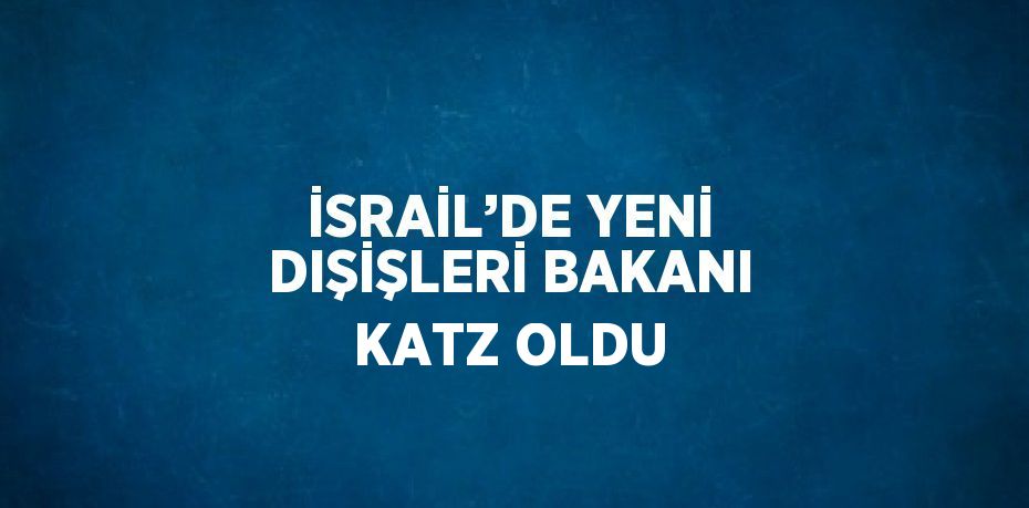 İSRAİL’DE YENİ DIŞİŞLERİ BAKANI KATZ OLDU