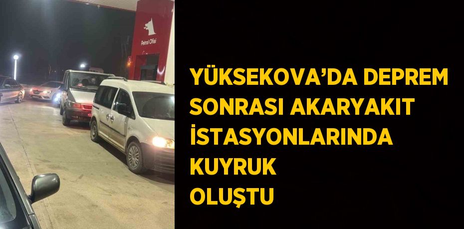 YÜKSEKOVA’DA DEPREM SONRASI AKARYAKIT İSTASYONLARINDA KUYRUK OLUŞTU