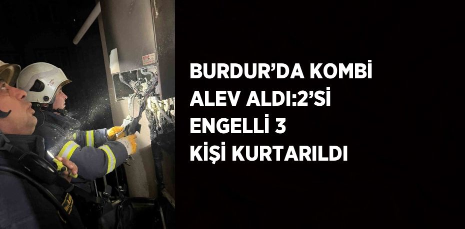 BURDUR’DA KOMBİ ALEV ALDI:2’Sİ ENGELLİ 3 KİŞİ KURTARILDI