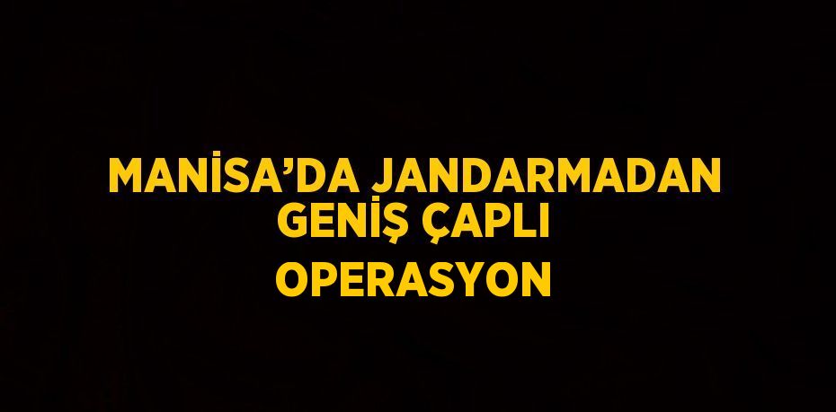 MANİSA’DA JANDARMADAN GENİŞ ÇAPLI OPERASYON