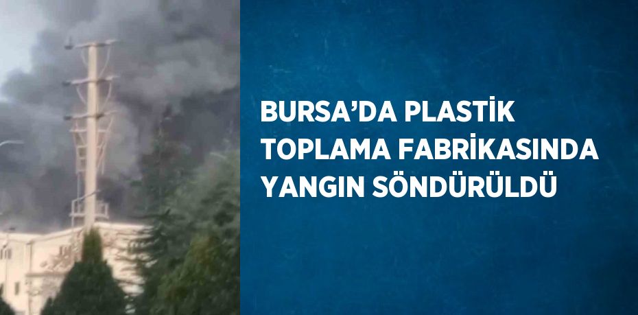 BURSA’DA PLASTİK TOPLAMA FABRİKASINDA YANGIN SÖNDÜRÜLDÜ