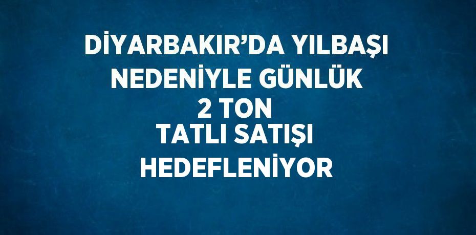 DİYARBAKIR’DA YILBAŞI NEDENİYLE GÜNLÜK 2 TON TATLI SATIŞI HEDEFLENİYOR