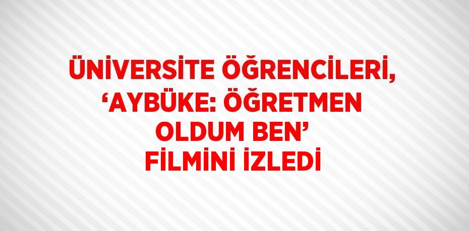 ÜNİVERSİTE ÖĞRENCİLERİ, ‘AYBÜKE: ÖĞRETMEN OLDUM BEN’ FİLMİNİ İZLEDİ