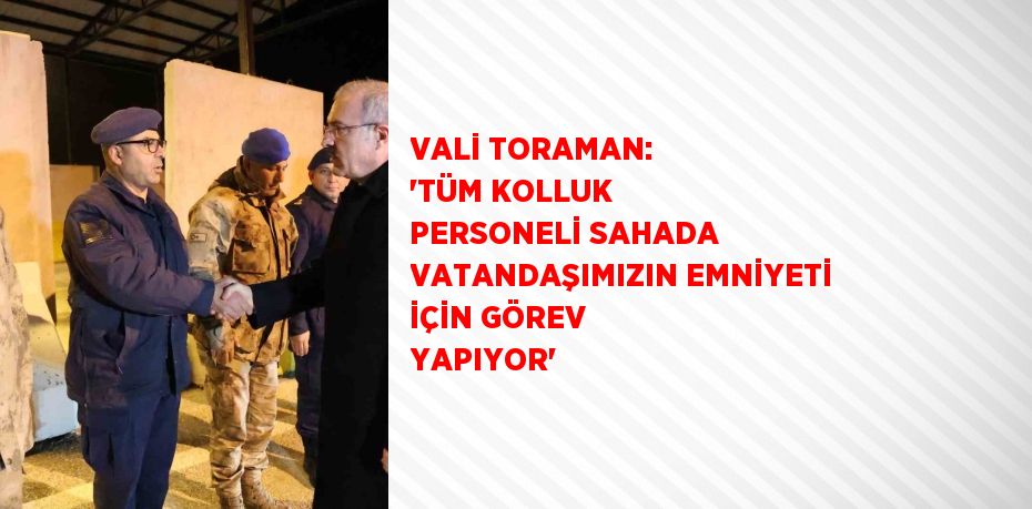 VALİ TORAMAN: 'TÜM KOLLUK PERSONELİ SAHADA VATANDAŞIMIZIN EMNİYETİ İÇİN GÖREV YAPIYOR'