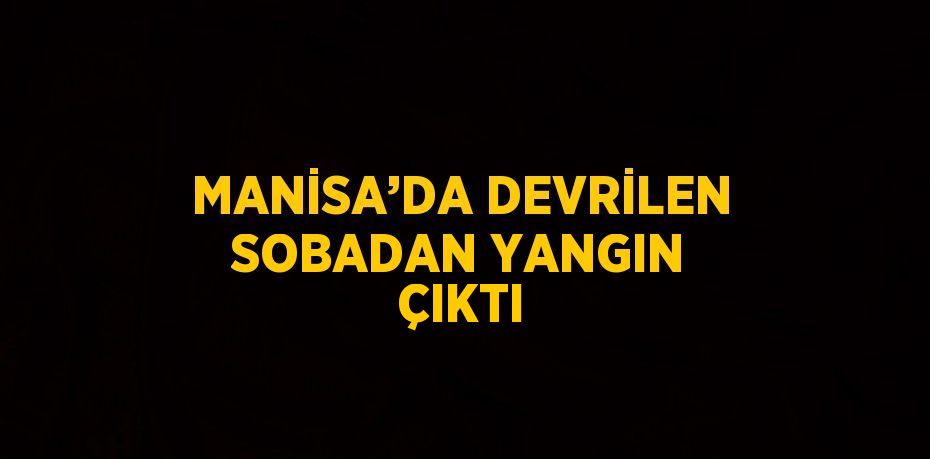 MANİSA’DA DEVRİLEN SOBADAN YANGIN ÇIKTI