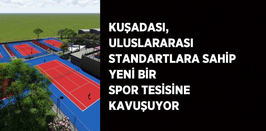 KUŞADASI, ULUSLARARASI STANDARTLARA SAHİP YENİ BİR SPOR TESİSİNE KAVUŞUYOR