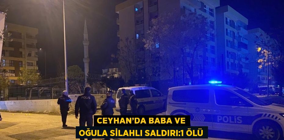 CEYHAN’DA BABA VE OĞULA SİLAHLI SALDIRI:1 ÖLÜ