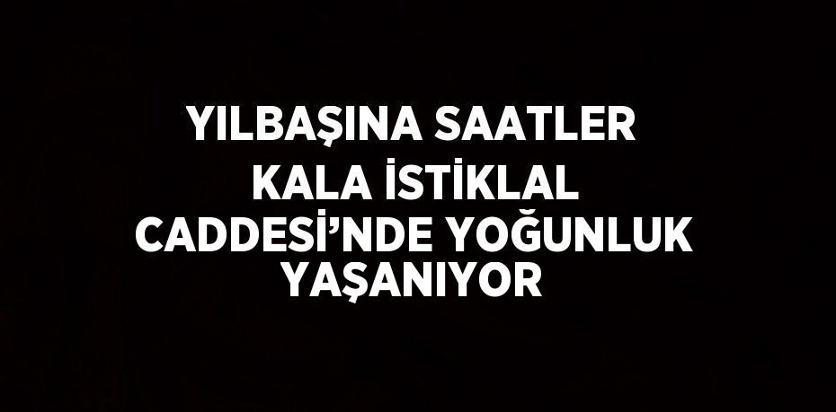 YILBAŞINA SAATLER KALA İSTİKLAL CADDESİ’NDE YOĞUNLUK YAŞANIYOR