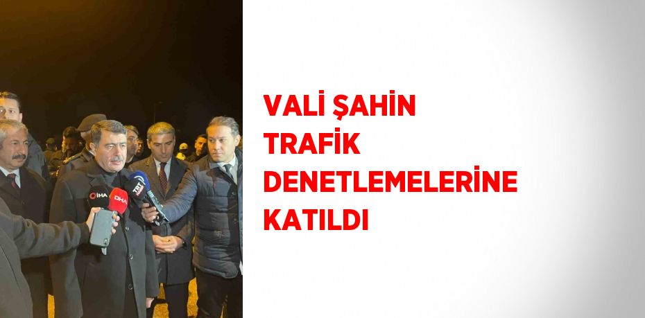 VALİ ŞAHİN TRAFİK DENETLEMELERİNE KATILDI