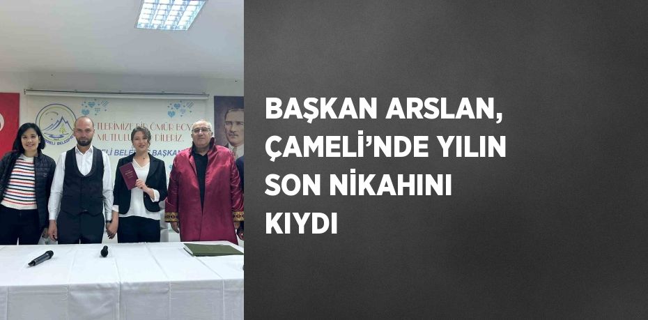 BAŞKAN ARSLAN, ÇAMELİ’NDE YILIN SON NİKAHINI KIYDI