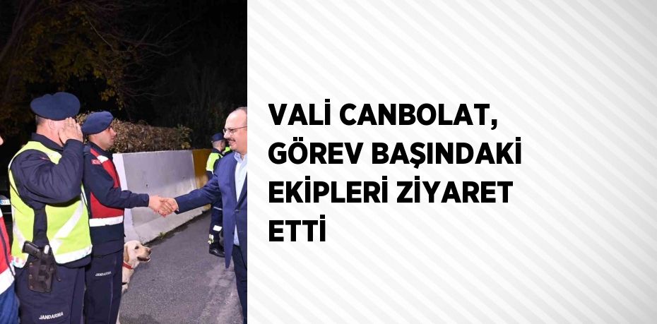 VALİ CANBOLAT, GÖREV BAŞINDAKİ EKİPLERİ ZİYARET ETTİ