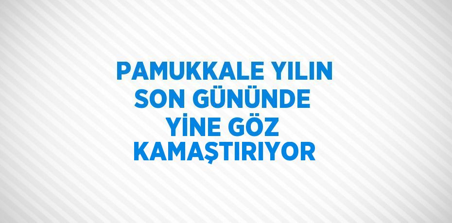 PAMUKKALE YILIN SON GÜNÜNDE YİNE GÖZ KAMAŞTIRIYOR
