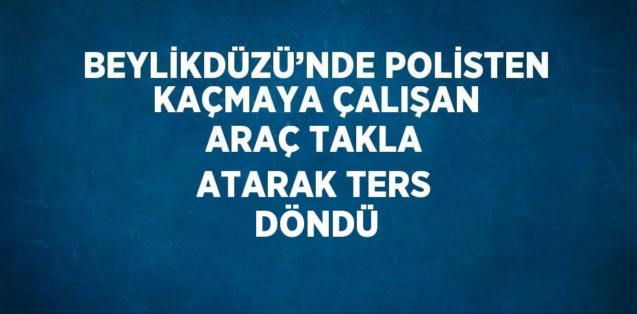 BEYLİKDÜZÜ’NDE POLİSTEN KAÇMAYA ÇALIŞAN ARAÇ TAKLA ATARAK TERS DÖNDÜ