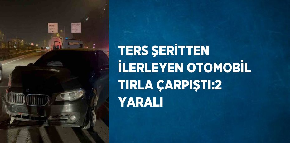 TERS ŞERİTTEN İLERLEYEN OTOMOBİL TIRLA ÇARPIŞTI:2 YARALI