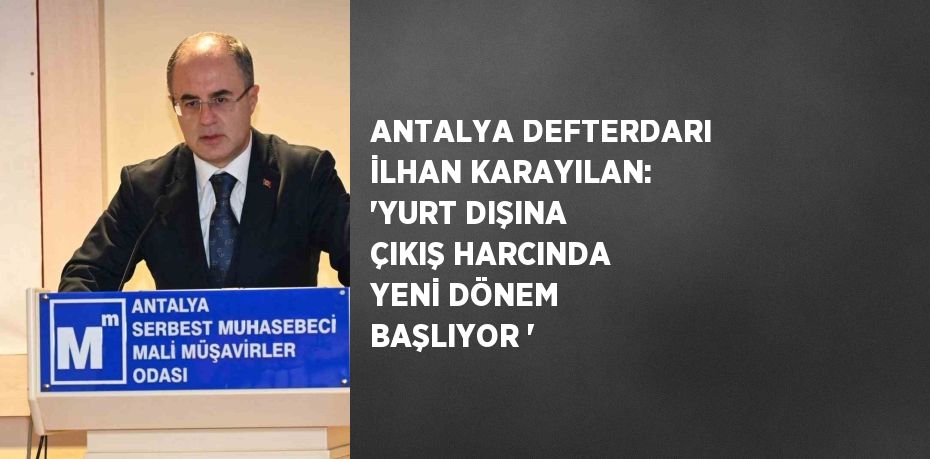 ANTALYA DEFTERDARI İLHAN KARAYILAN: 'YURT DIŞINA ÇIKIŞ HARCINDA YENİ DÖNEM BAŞLIYOR '