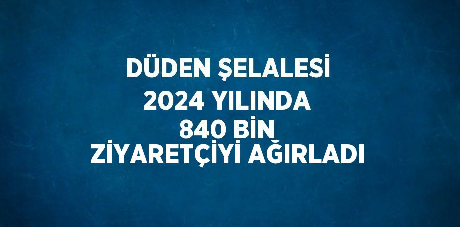 DÜDEN ŞELALESİ 2024 YILINDA 840 BİN ZİYARETÇİYİ AĞIRLADI