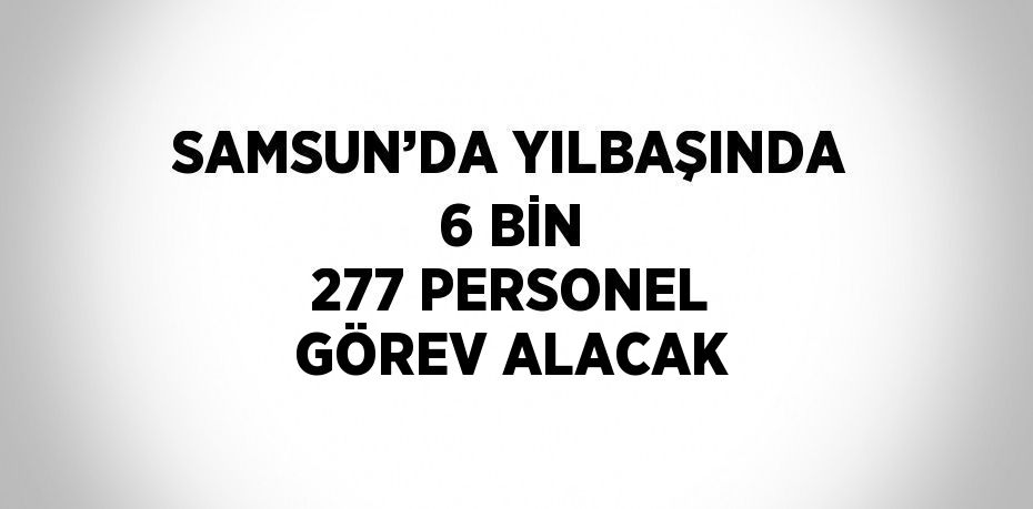 SAMSUN’DA YILBAŞINDA 6 BİN 277 PERSONEL GÖREV ALACAK