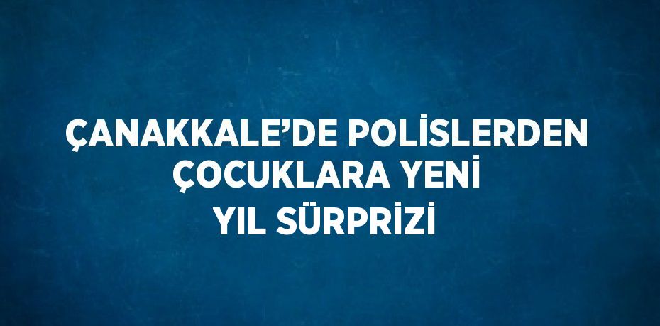 ÇANAKKALE’DE POLİSLERDEN ÇOCUKLARA YENİ YIL SÜRPRİZİ