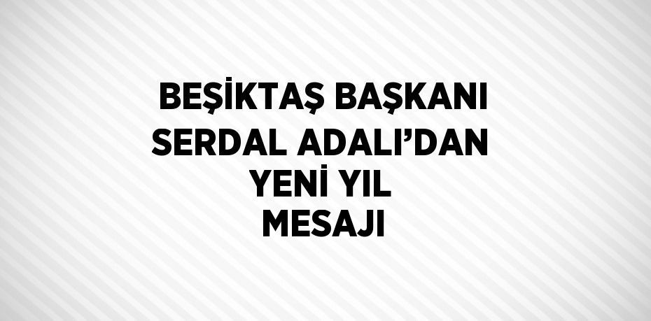 BEŞİKTAŞ BAŞKANI SERDAL ADALI’DAN YENİ YIL MESAJI