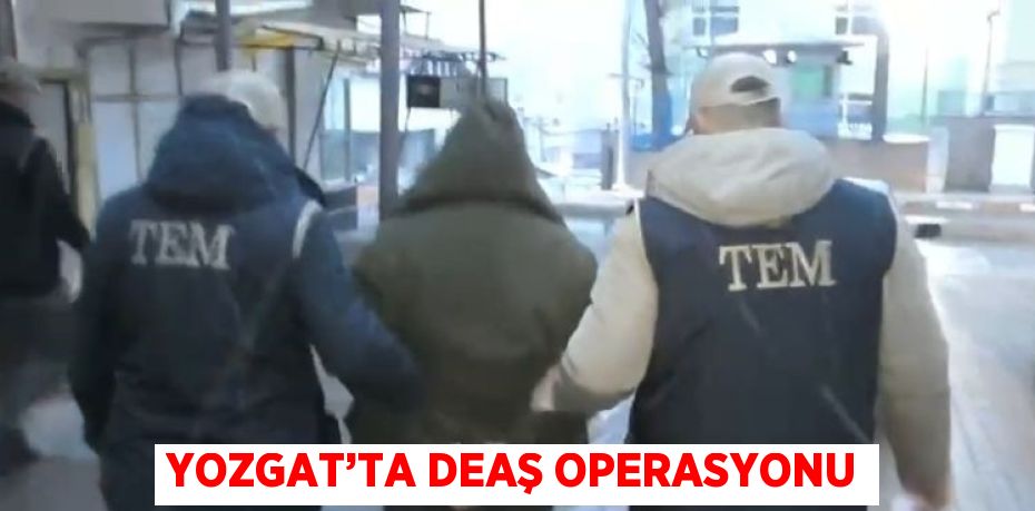 YOZGAT’TA DEAŞ OPERASYONU