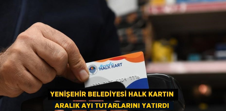 YENİŞEHİR BELEDİYESİ HALK KARTIN ARALIK AYI TUTARLARINI YATIRDI