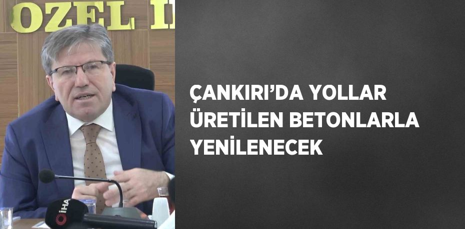 ÇANKIRI’DA YOLLAR ÜRETİLEN BETONLARLA YENİLENECEK