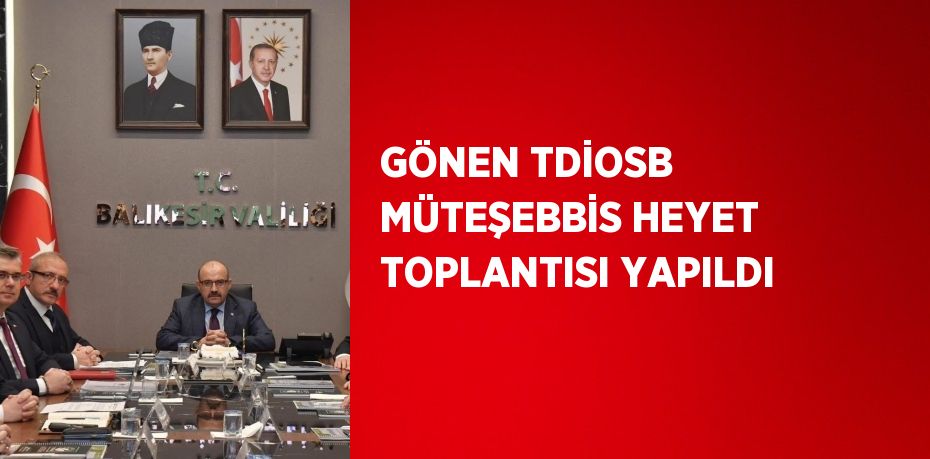 GÖNEN TDİOSB MÜTEŞEBBİS HEYET TOPLANTISI YAPILDI