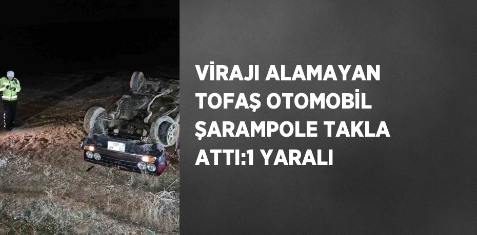 VİRAJI ALAMAYAN TOFAŞ OTOMOBİL ŞARAMPOLE TAKLA ATTI:1 YARALI